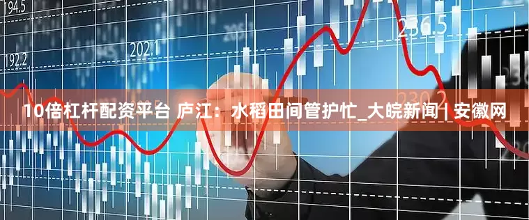 10倍杠杆配资平台 庐江：水稻田间管护忙_大皖新闻 | 安徽网