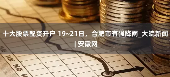 十大股票配资开户 19~21日，合肥市有强降雨_大皖新闻 | 安徽网