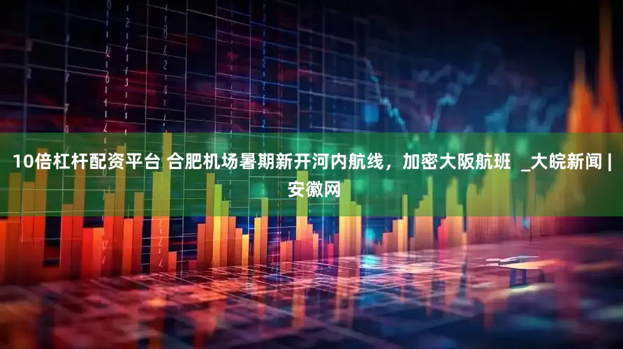 10倍杠杆配资平台 合肥机场暑期新开河内航线，加密大阪航班  _大皖新闻 | 安徽网