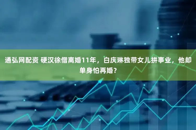 通弘网配资 硬汉徐僧离婚11年，白庆琳独带女儿拼事业，他却单身怕再婚？