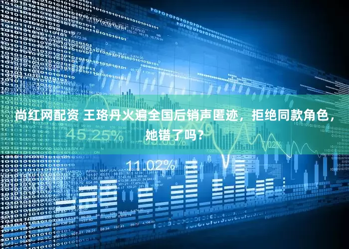尚红网配资 王珞丹火遍全国后销声匿迹，拒绝同款角色，她错了吗？