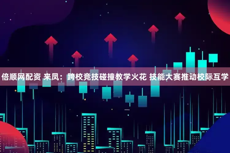 倍顺网配资 来凤：跨校竞技碰撞教学火花 技能大赛推动校际互学