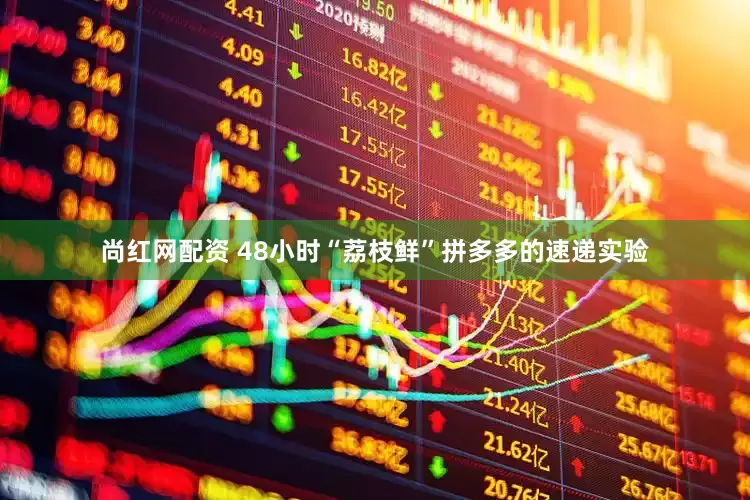 尚红网配资 48小时“荔枝鲜”拼多多的速递实验