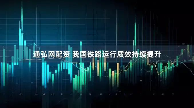 通弘网配资 我国铁路运行质效持续提升