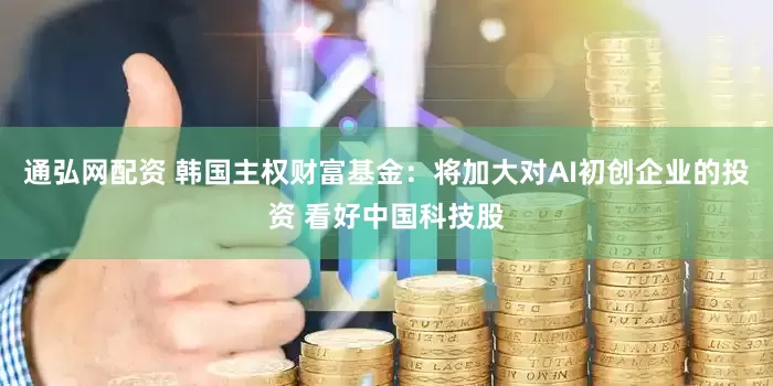 通弘网配资 韩国主权财富基金：将加大对AI初创企业的投资 看好中国科技股