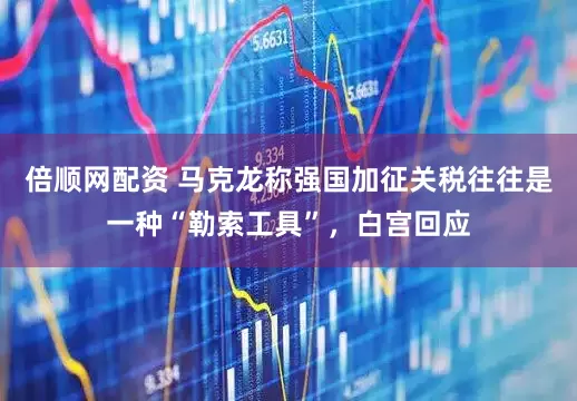 倍顺网配资 马克龙称强国加征关税往往是一种“勒索工具”，白宫回应