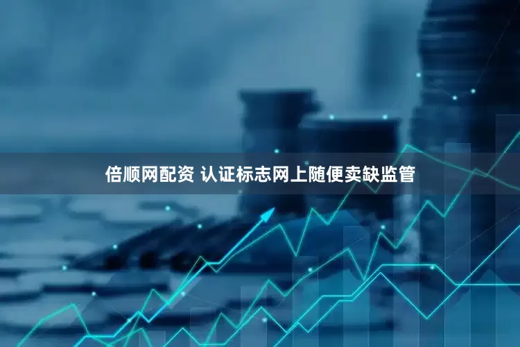 倍顺网配资 认证标志网上随便卖缺监管
