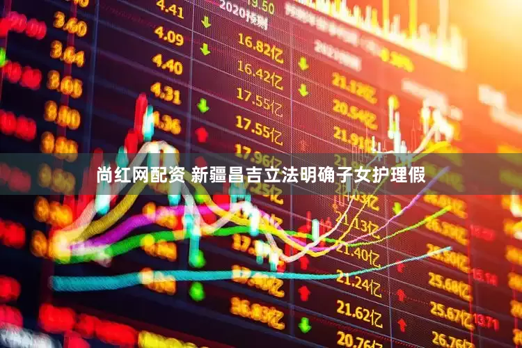 尚红网配资 新疆昌吉立法明确子女护理假
