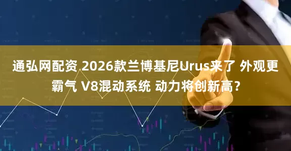 通弘网配资 2026款兰博基尼Urus来了 外观更霸气 V8混动系统 动力将创新高？