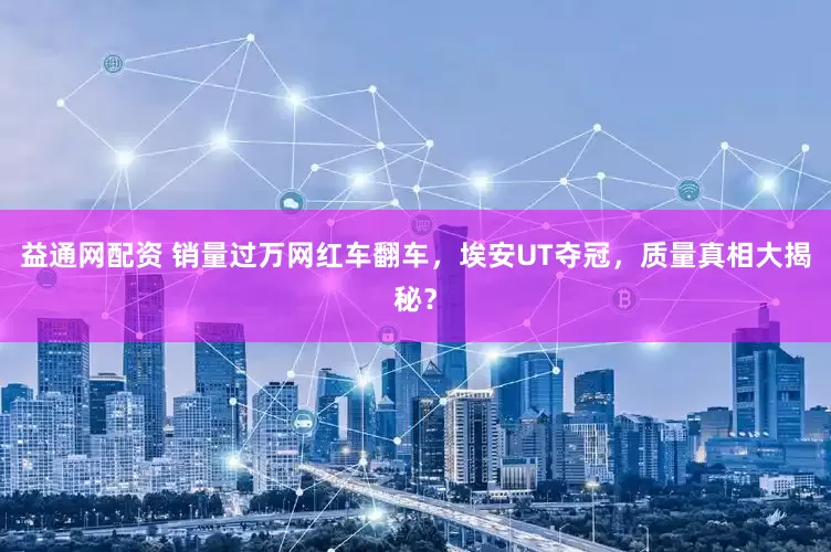益通网配资 销量过万网红车翻车，埃安UT夺冠，质量真相大揭秘？