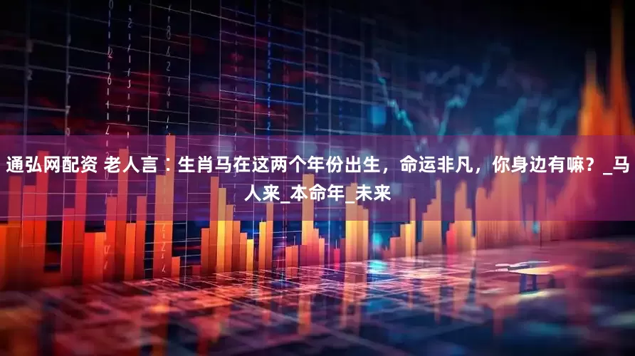 通弘网配资 老人言∶生肖马在这两个年份出生，命运非凡，你身边有嘛？_马人来_本命年_未来