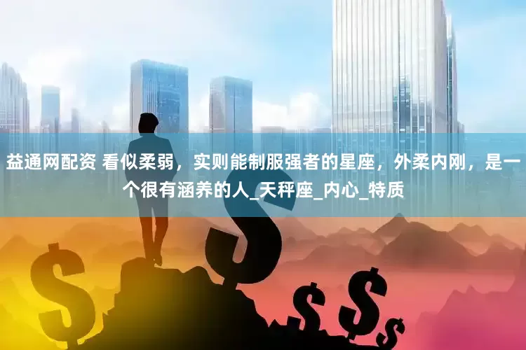 益通网配资 看似柔弱，实则能制服强者的星座，外柔内刚，是一个很有涵养的人_天秤座_内心_特质