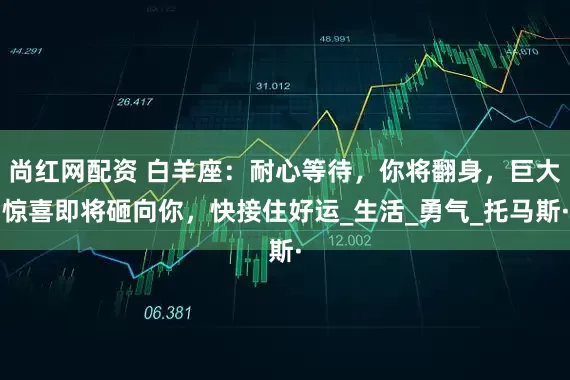 尚红网配资 白羊座：耐心等待，你将翻身，巨大惊喜即将砸向你，快接住好运_生活_勇气_托马斯·