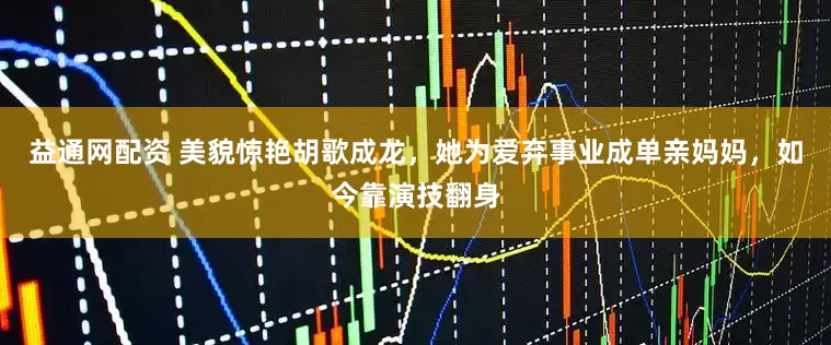 益通网配资 美貌惊艳胡歌成龙，她为爱弃事业成单亲妈妈，如今靠演技翻身