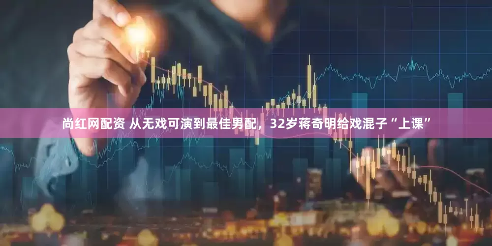 尚红网配资 从无戏可演到最佳男配，32岁蒋奇明给戏混子“上课”