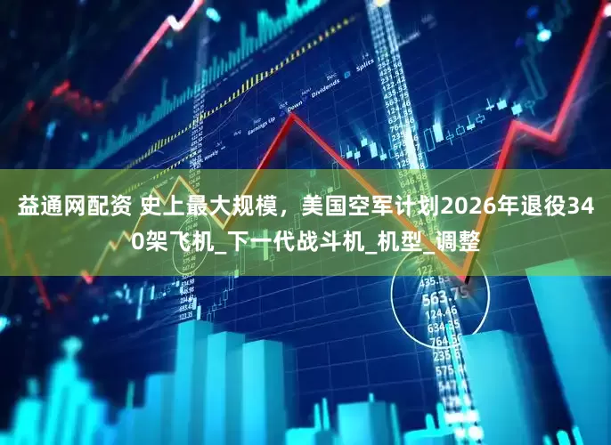 益通网配资 史上最大规模，美国空军计划2026年退役340架飞机_下一代战斗机_机型_调整