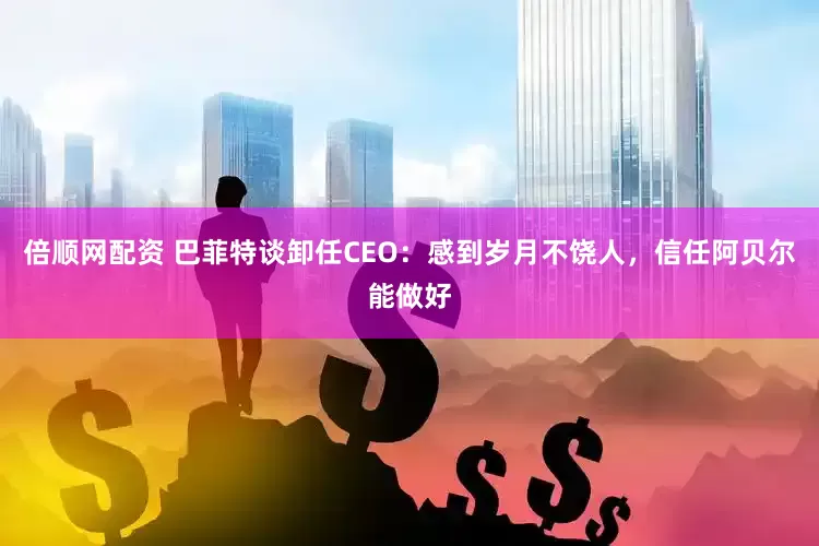 倍顺网配资 巴菲特谈卸任CEO：感到岁月不饶人，信任阿贝尔能做好