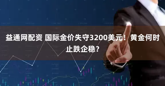 益通网配资 国际金价失守3200美元！黄金何时止跌企稳？