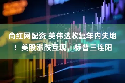 尚红网配资 英伟达收复年内失地！美股涨跌互现，标普三连阳