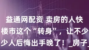 益通网配资 卖房的人快扛不住了？楼市这个“转身”，让不少人后悔出手晚了！_房子_房价_市场