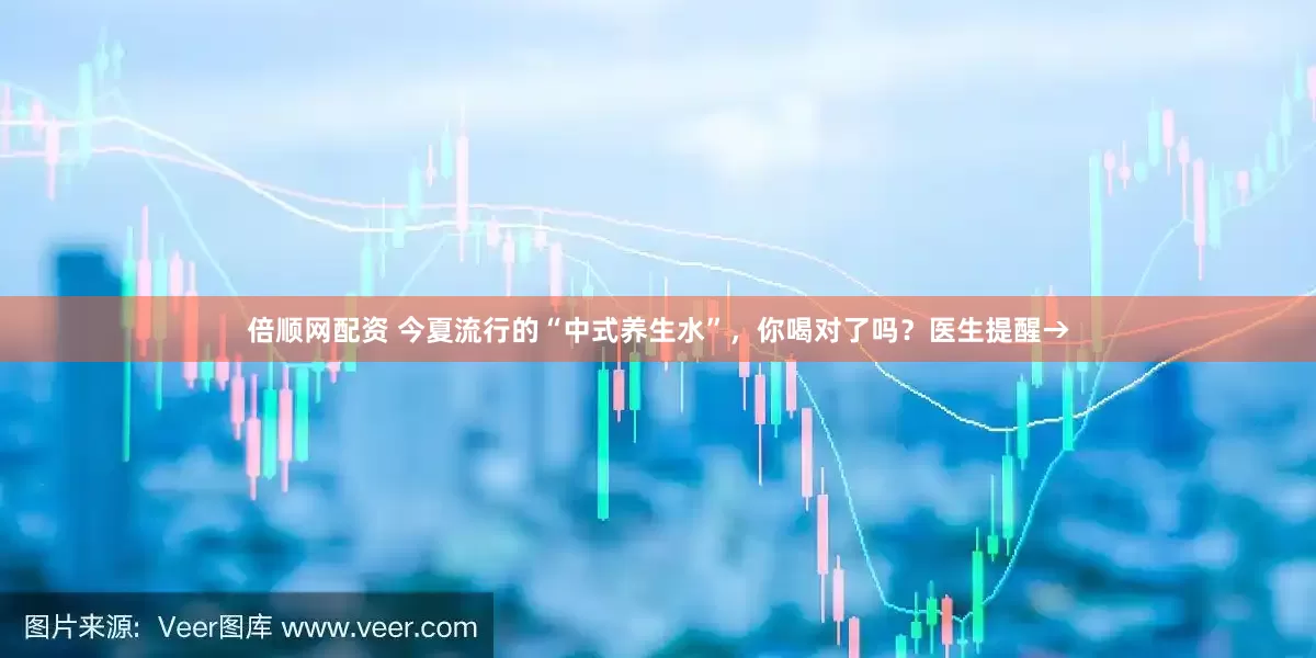 倍顺网配资 今夏流行的“中式养生水”，你喝对了吗？医生提醒→