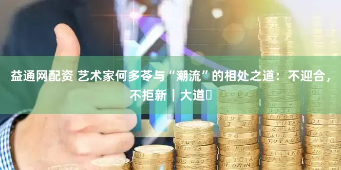 益通网配资 艺术家何多苓与“潮流”的相处之道：不迎合，不拒新｜大道⑰