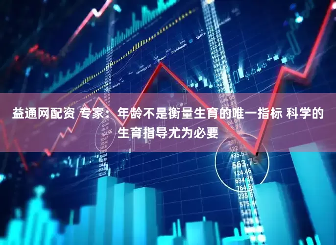 益通网配资 专家：年龄不是衡量生育的唯一指标 科学的生育指导尤为必要