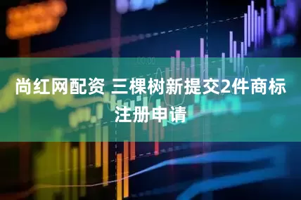 尚红网配资 三棵树新提交2件商标注册申请