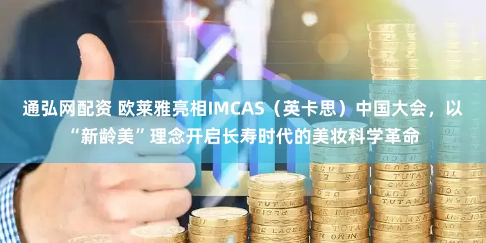 通弘网配资 欧莱雅亮相IMCAS（英卡思）中国大会，以“新龄美”理念开启长寿时代的美妆科学革命