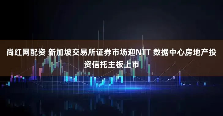 尚红网配资 新加坡交易所证券市场迎NTT 数据中心房地产投资信托主板上市