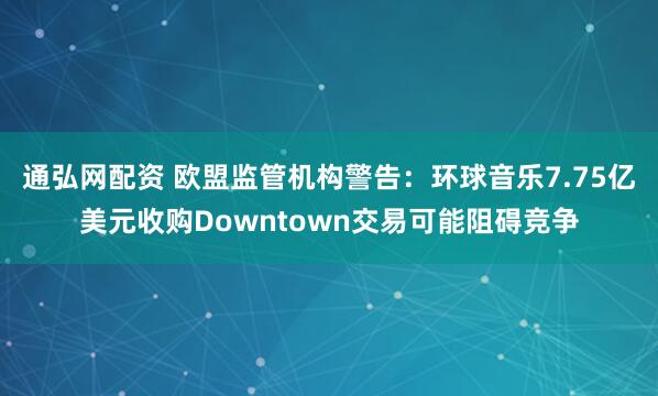 通弘网配资 欧盟监管机构警告：环球音乐7.75亿美元收购Downtown交易可能阻碍竞争