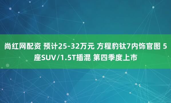 尚红网配资 预计25-32万元 方程豹钛7内饰官图 5座SUV/1.5T插混 第四季度上市