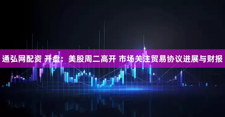 通弘网配资 开盘：美股周二高开 市场关注贸易协议进展与财报