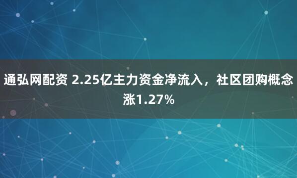 通弘网配资 2.25亿主力资金净流入，社区团购概念涨1.27%