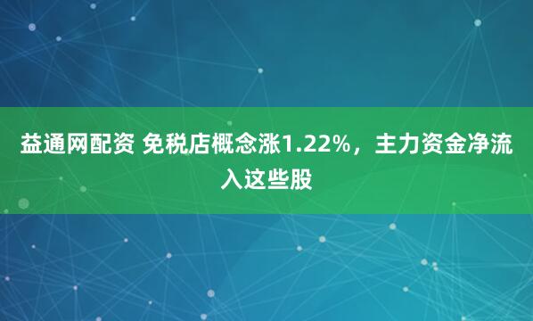 益通网配资 免税店概念涨1.22%，主力资金净流入这些股