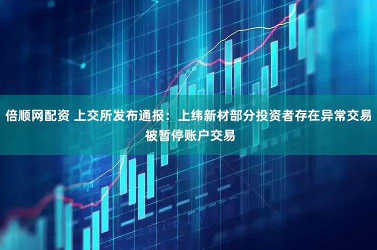 倍顺网配资 上交所发布通报：上纬新材部分投资者存在异常交易 被暂停账户交易