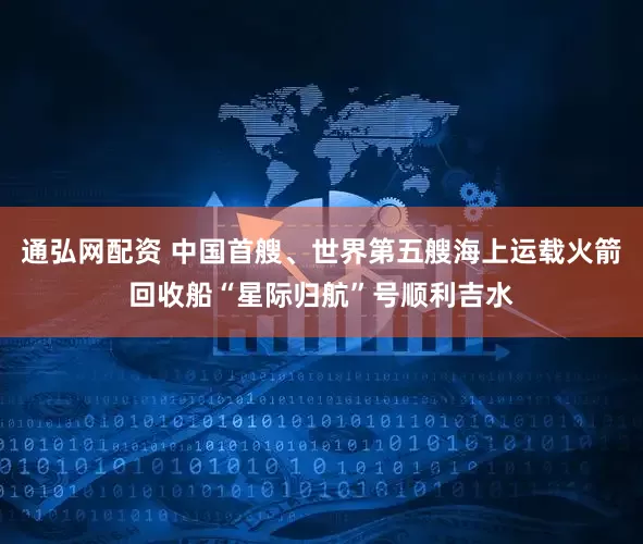 通弘网配资 中国首艘、世界第五艘海上运载火箭回收船“星际归航”号顺利吉水