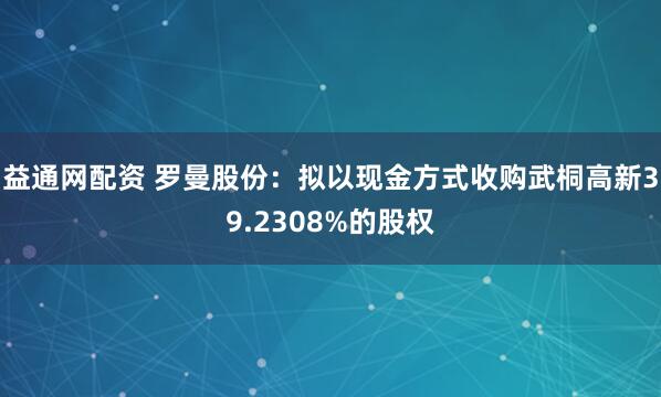 益通网配资 罗曼股份：拟以现金方式收购武桐高新39.2308%的股权