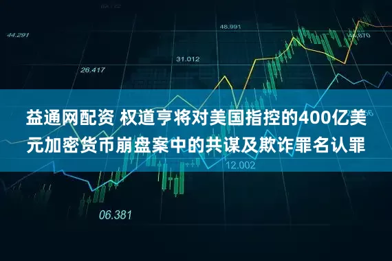 益通网配资 权道亨将对美国指控的400亿美元加密货币崩盘案中的共谋及欺诈罪名认罪
