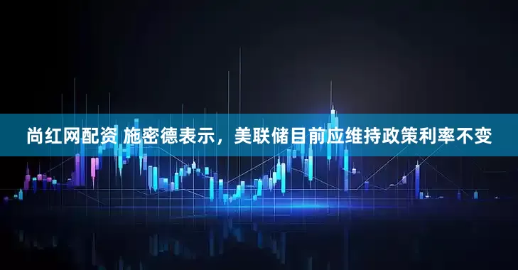 尚红网配资 施密德表示，美联储目前应维持政策利率不变