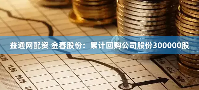 益通网配资 金春股份：累计回购公司股份300000股