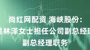 尚红网配资 海峡股份：聘任吴林泽女士担任公司副总经理职务