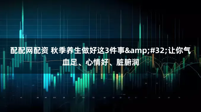 配配网配资 秋季养生做好这3件事&#32;让你气血足、心情好、脏腑润