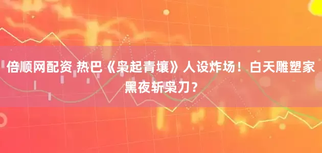 倍顺网配资 热巴《枭起青壤》人设炸场！白天雕塑家黑夜斩枭刀？