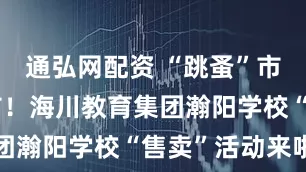 通弘网配资 “跳蚤”市场热闹开市！海川教育集团瀚阳学校“售卖”活动来啦
