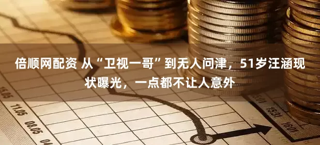 倍顺网配资 从“卫视一哥”到无人问津,51岁汪涵现状曝光,一点都不让人意外