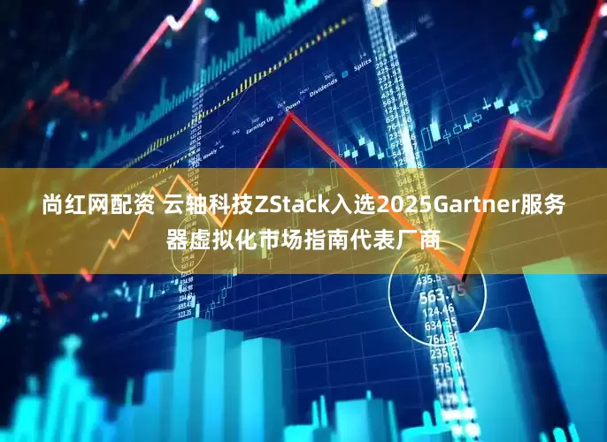 尚红网配资 云轴科技ZStack入选2025Gartner服务器虚拟化市场指南代表厂商