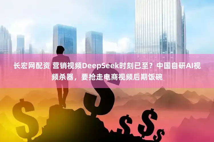 长宏网配资 营销视频DeepSeek时刻已至？中国自研AI视频杀器，要抢走电商视频后期饭碗