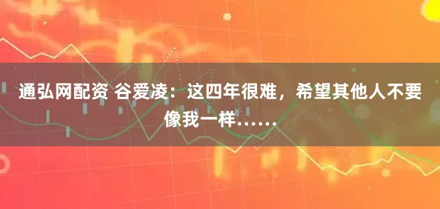 通弘网配资 谷爱凌：这四年很难，希望其他人不要像我一样……