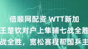 倍顺网配资 WTT新加坡大满贯｜王楚钦对户上隼辅七战全胜，宽松赛程帮国乒主力减负